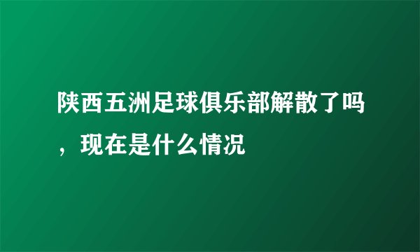 陕西五洲足球俱乐部解散了吗，现在是什么情况