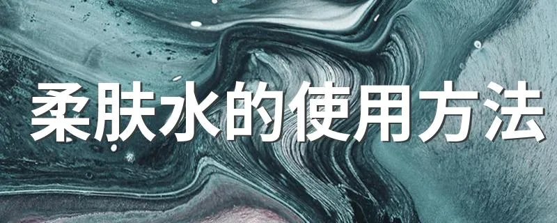 柔肤水的使用方法 柔肤水怎么使用