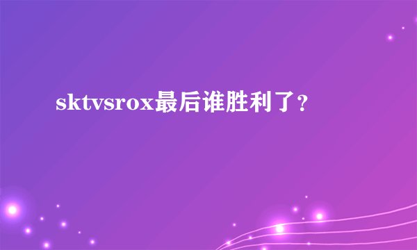 sktvsrox最后谁胜利了？