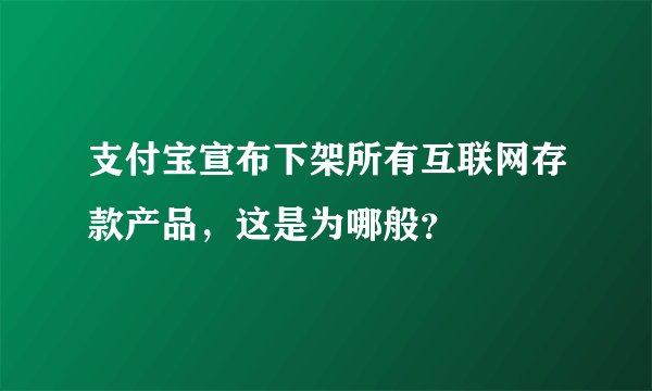 支付宝宣布下架所有互联网存款产品，这是为哪般？