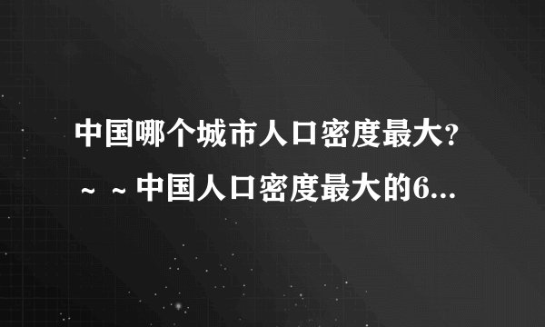 中国哪个城市人口密度最大？～～中国人口密度最大的6个城市，帝都、魔都、山城皆上榜