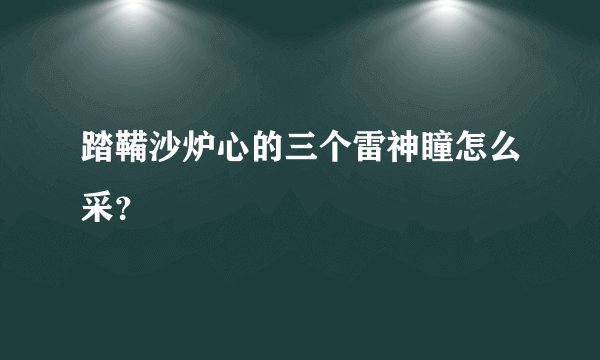 踏鞴沙炉心的三个雷神瞳怎么采？