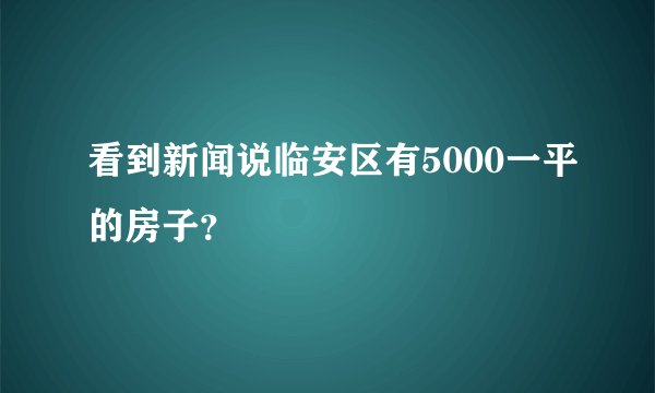 看到新闻说临安区有5000一平的房子？
