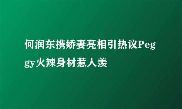 何润东携娇妻亮相引热议Peggy火辣身材惹人羡