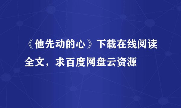 《他先动的心》下载在线阅读全文，求百度网盘云资源