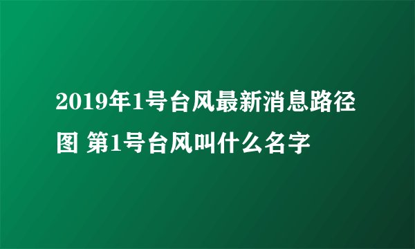 2019年1号台风最新消息路径图 第1号台风叫什么名字