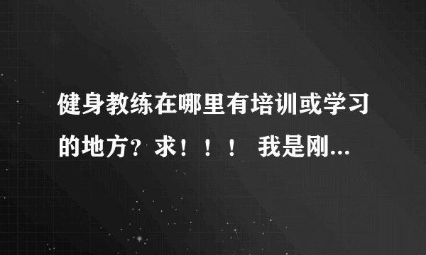 健身教练在哪里有培训或学习的地方？求！！！ 我是刚毕业的学生，想找一份关于健身教练的工作，哪里有培训