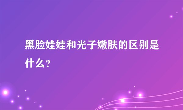 黑脸娃娃和光子嫩肤的区别是什么？