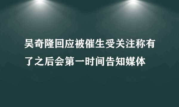 吴奇隆回应被催生受关注称有了之后会第一时间告知媒体