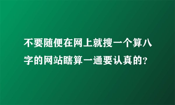不要随便在网上就搜一个算八字的网站瞎算一通要认真的？