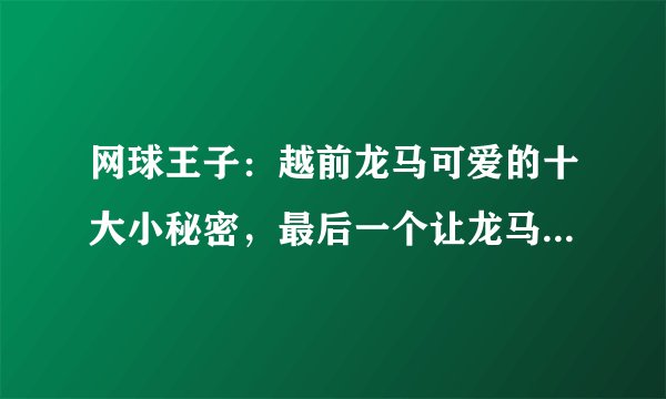 网球王子：越前龙马可爱的十大小秘密，最后一个让龙马羞愤欲死！