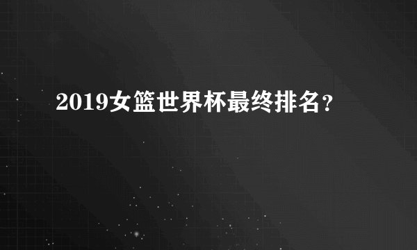 2019女篮世界杯最终排名？
