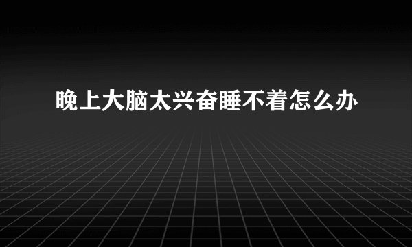 晚上大脑太兴奋睡不着怎么办