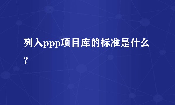 列入ppp项目库的标准是什么?