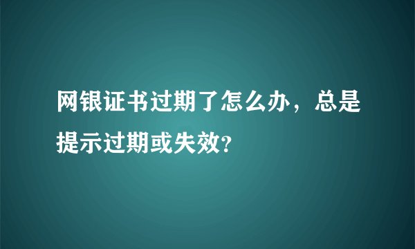 网银证书过期了怎么办，总是提示过期或失效？