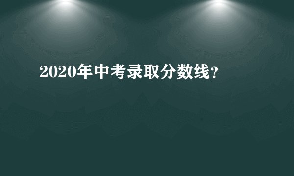 2020年中考录取分数线？