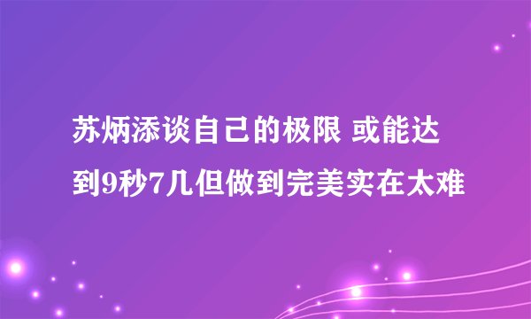 苏炳添谈自己的极限 或能达到9秒7几但做到完美实在太难