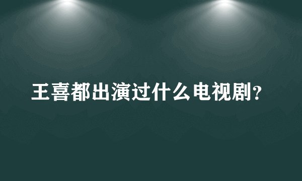 王喜都出演过什么电视剧？
