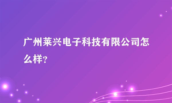广州莱兴电子科技有限公司怎么样？