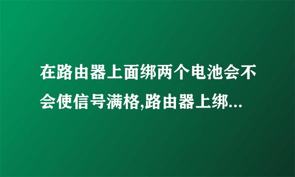 在路由器上面绑两个电池会不会使信号满格,路由器上绑电池有用吗