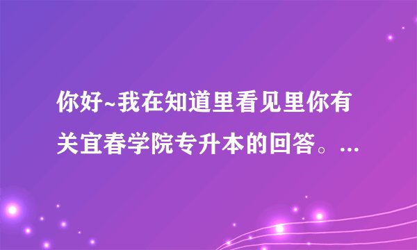 你好~我在知道里看见里你有关宜春学院专升本的回答。我今年想报宜春学院的财务管理专业