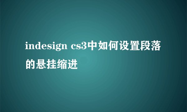 indesign cs3中如何设置段落的悬挂缩进