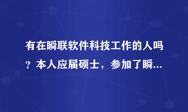 有在瞬联软件科技工作的人吗？本人应届硕士，参加了瞬联的笔试面试基本上没什么问题，请介绍一下公司情况