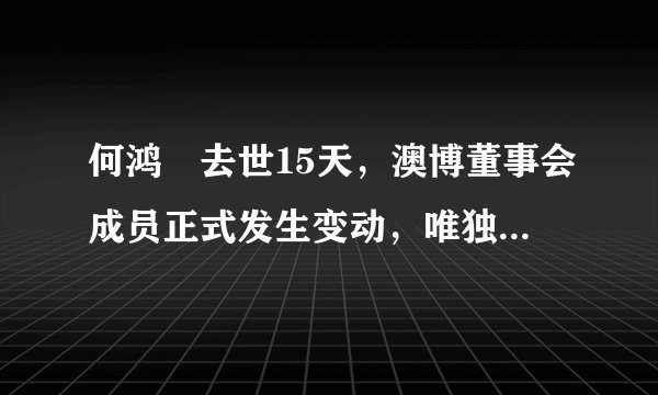 何鸿燊去世15天，澳博董事会成员正式发生变动，唯独三太没有现身