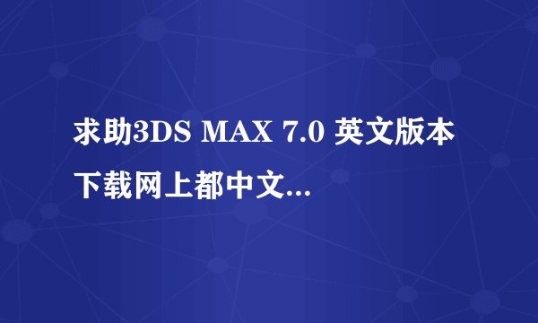 求助3DS MAX 7.0 英文版本下载网上都中文的谢谢~~