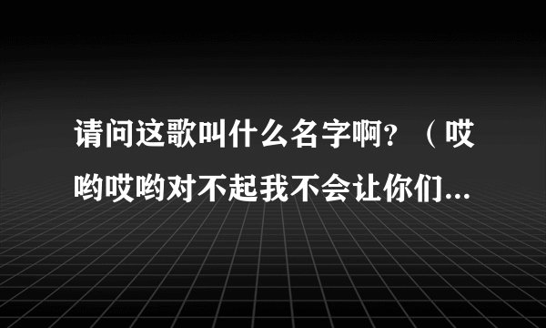 请问这歌叫什么名字啊？（哎哟哎哟对不起我不会让你们在一起）