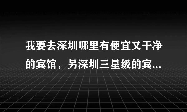 我要去深圳哪里有便宜又干净的宾馆，另深圳三星级的宾馆大概需要多少钱一晚