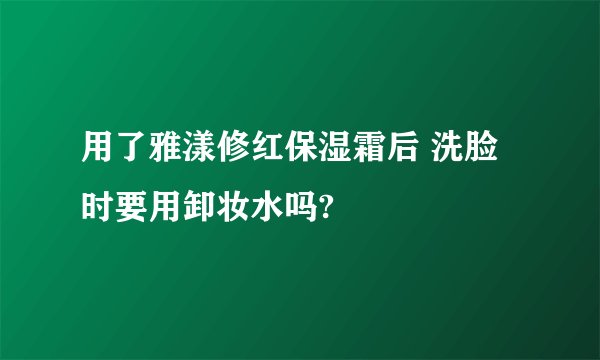 用了雅漾修红保湿霜后 洗脸时要用卸妆水吗?