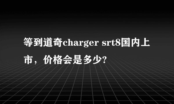 等到道奇charger srt8国内上市，价格会是多少?