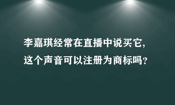 李嘉琪经常在直播中说买它,这个声音可以注册为商标吗？