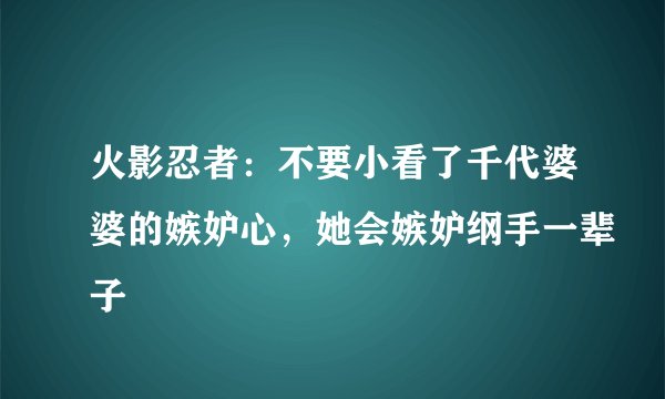 火影忍者：不要小看了千代婆婆的嫉妒心，她会嫉妒纲手一辈子