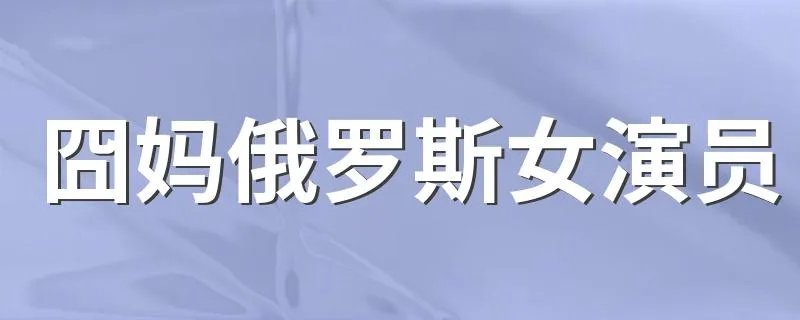 囧妈俄罗斯女演员 囧妈俄罗斯女演员是欧丽娅