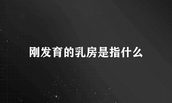 刚发育的乳房是指什么
