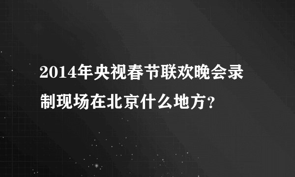 2014年央视春节联欢晚会录制现场在北京什么地方？