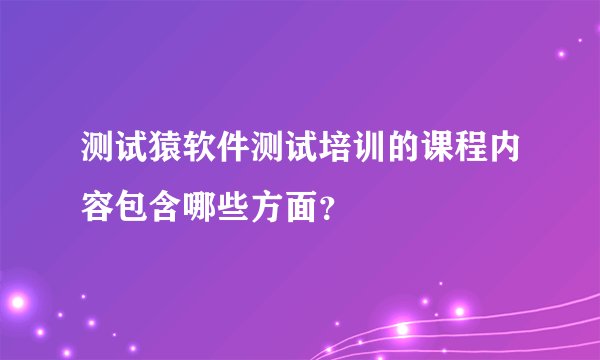 测试猿软件测试培训的课程内容包含哪些方面？