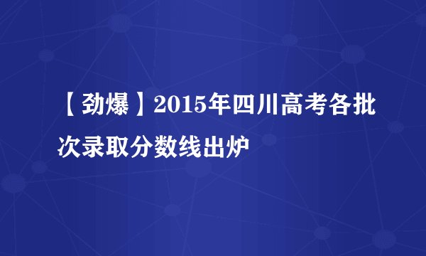 【劲爆】2015年四川高考各批次录取分数线出炉