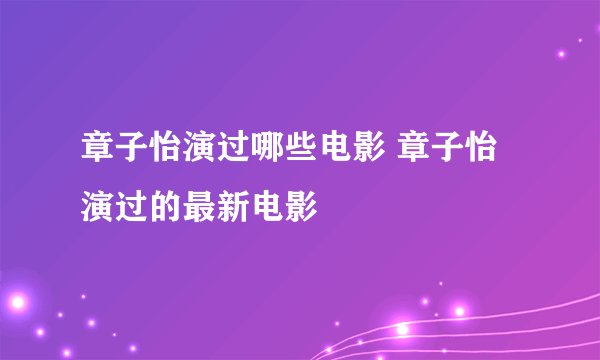 章子怡演过哪些电影 章子怡演过的最新电影