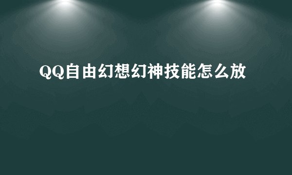 QQ自由幻想幻神技能怎么放