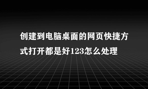 创建到电脑桌面的网页快捷方式打开都是好123怎么处理