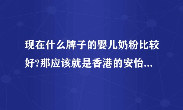 现在什么牌子的婴儿奶粉比较好?那应该就是香港的安怡牌的奶粉呀