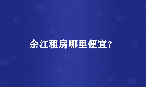 余江租房哪里便宜？
