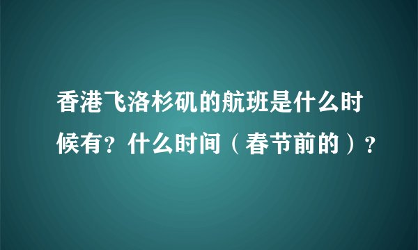 香港飞洛杉矶的航班是什么时候有？什么时间（春节前的）？