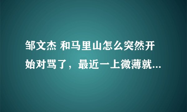 邹文杰 和马里山怎么突然开始对骂了，最近一上微薄就莫名了~求解释