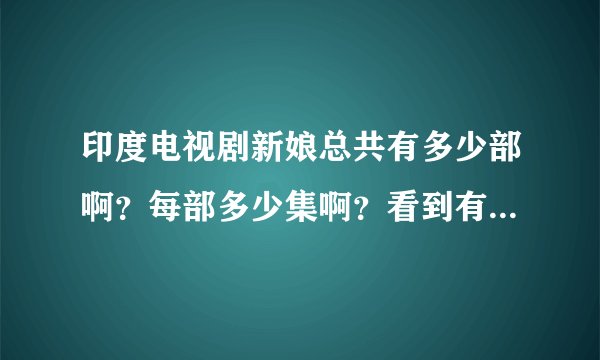 印度电视剧新娘总共有多少部啊？每部多少集啊？看到有什么印度电视剧新娘之什么什么的？