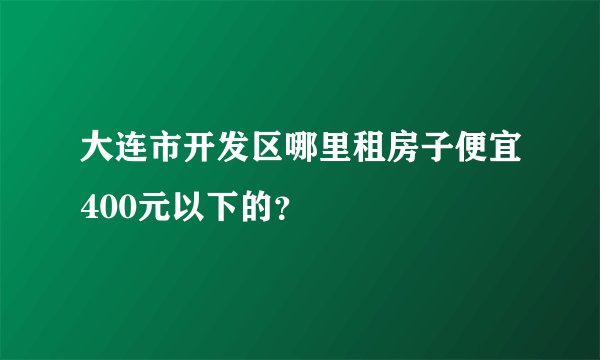 大连市开发区哪里租房子便宜400元以下的？