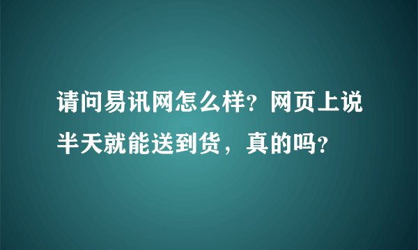 请问易讯网怎么样？网页上说半天就能送到货，真的吗？